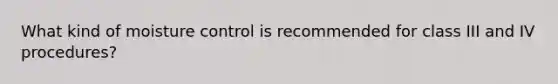 What kind of moisture control is recommended for class III and IV procedures?