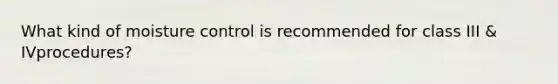 What kind of moisture control is recommended for class III & IVprocedures?