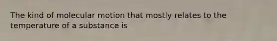 The kind of molecular motion that mostly relates to the temperature of a substance is