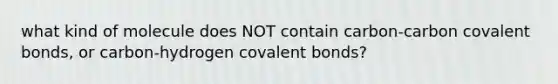 what kind of molecule does NOT contain carbon-carbon covalent bonds, or carbon-hydrogen covalent bonds?