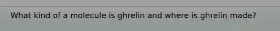 What kind of a molecule is ghrelin and where is ghrelin made?