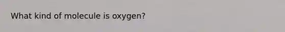 What kind of molecule is oxygen?