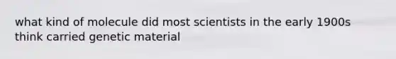 what kind of molecule did most scientists in the early 1900s think carried genetic material