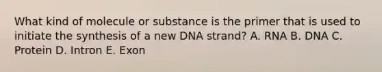 What kind of molecule or substance is the primer that is used to initiate the synthesis of a new DNA strand? A. RNA B. DNA C. Protein D. Intron E. Exon