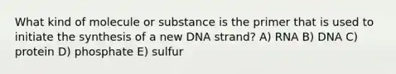 What kind of molecule or substance is the primer that is used to initiate the synthesis of a new DNA strand? A) RNA B) DNA C) protein D) phosphate E) sulfur