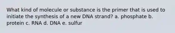 What kind of molecule or substance is the primer that is used to initiate the synthesis of a new DNA strand? a. phosphate b. protein c. RNA d. DNA e. sulfur