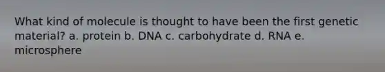 What kind of molecule is thought to have been the first genetic material? a. protein b. DNA c. carbohydrate d. RNA e. microsphere