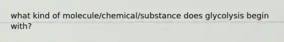 what kind of molecule/chemical/substance does glycolysis begin with?