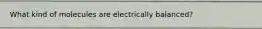 What kind of molecules are electrically balanced?