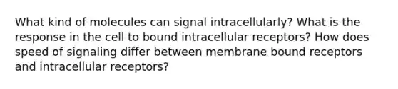 What kind of molecules can signal intracellularly? What is the response in the cell to bound intracellular receptors? How does speed of signaling differ between membrane bound receptors and intracellular receptors?