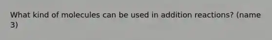 What kind of molecules can be used in addition reactions? (name 3)