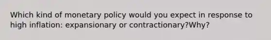 Which kind of monetary policy would you expect in response to high inflation: expansionary or contractionary?Why?