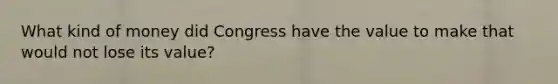 What kind of money did Congress have the value to make that would not lose its value?