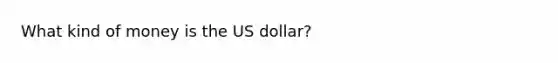 What kind of money is the US dollar?