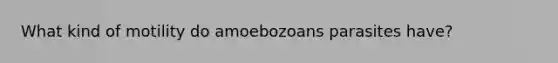 What kind of motility do amoebozoans parasites have?