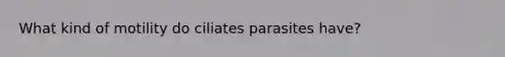 What kind of motility do ciliates parasites have?