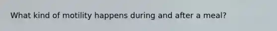 What kind of motility happens during and after a meal?