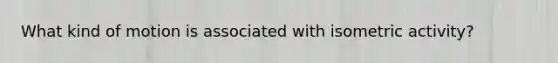 What kind of motion is associated with isometric activity?