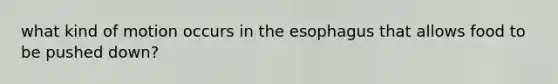 what kind of motion occurs in the esophagus that allows food to be pushed down?