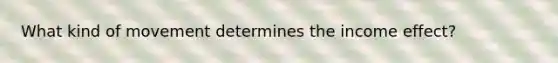 What kind of movement determines the income effect?