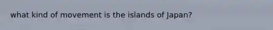 what kind of movement is the islands of Japan?