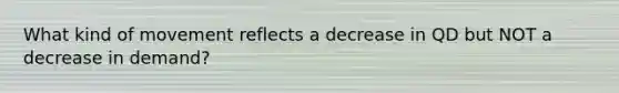 What kind of movement reflects a decrease in QD but NOT a decrease in demand?