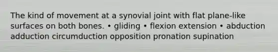 The kind of movement at a synovial joint with flat plane-like surfaces on both bones. • gliding • flexion extension • abduction adduction circumduction opposition pronation supination