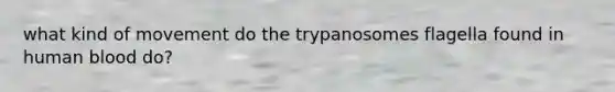 what kind of movement do the trypanosomes flagella found in human blood do?