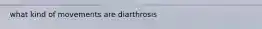 what kind of movements are diarthrosis