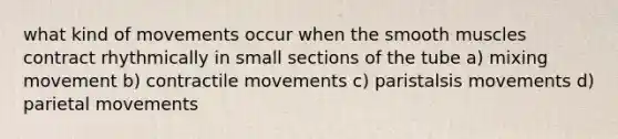 what kind of movements occur when the smooth muscles contract rhythmically in small sections of the tube a) mixing movement b) contractile movements c) paristalsis movements d) parietal movements