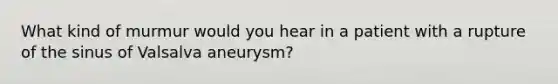 What kind of murmur would you hear in a patient with a rupture of the sinus of Valsalva aneurysm?