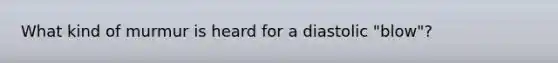 What kind of murmur is heard for a diastolic "blow"?