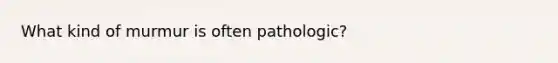 What kind of murmur is often pathologic?