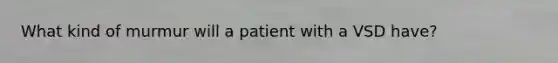 What kind of murmur will a patient with a VSD have?