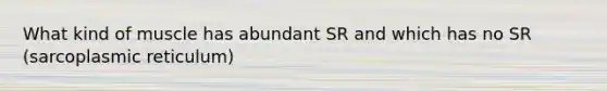 What kind of muscle has abundant SR and which has no SR (sarcoplasmic reticulum)