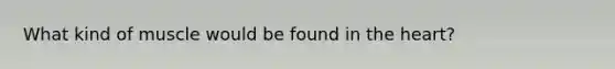 What kind of muscle would be found in <a href='https://www.questionai.com/knowledge/kya8ocqc6o-the-heart' class='anchor-knowledge'>the heart</a>?