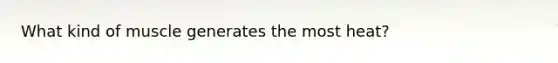 What kind of muscle generates the most heat?