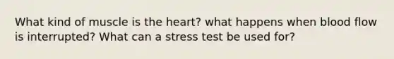 What kind of muscle is the heart? what happens when blood flow is interrupted? What can a stress test be used for?