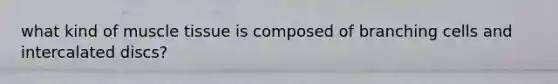 what kind of muscle tissue is composed of branching cells and intercalated discs?