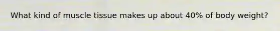 What kind of muscle tissue makes up about 40% of body weight?