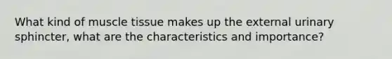 What kind of muscle tissue makes up the external urinary sphincter, what are the characteristics and importance?