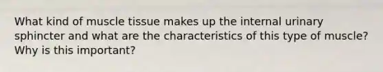 What kind of <a href='https://www.questionai.com/knowledge/kMDq0yZc0j-muscle-tissue' class='anchor-knowledge'>muscle tissue</a> makes up the internal urinary sphincter and what are the characteristics of this type of muscle? Why is this important?