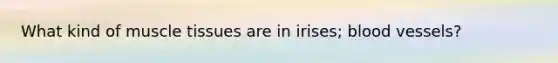 What kind of muscle tissues are in irises; blood vessels?