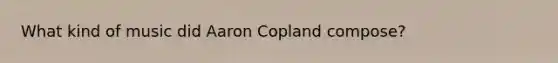 What kind of music did Aaron Copland compose?