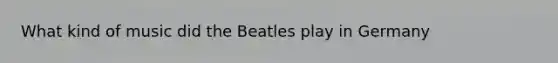 What kind of music did the Beatles play in Germany