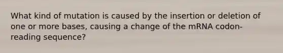 What kind of mutation is caused by the insertion or deletion of one or more bases, causing a change of the mRNA codon-reading sequence?