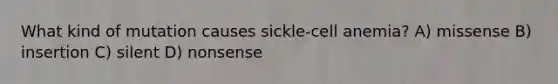 What kind of mutation causes sickle-cell anemia? A) missense B) insertion C) silent D) nonsense