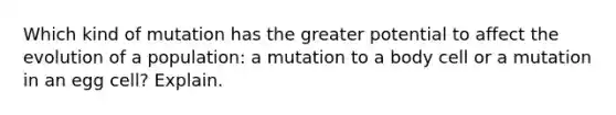 Which kind of mutation has the greater potential to affect the evolution of a population: a mutation to a body cell or a mutation in an egg cell? Explain.