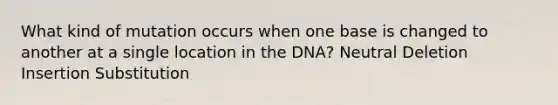 What kind of mutation occurs when one base is changed to another at a single location in the DNA? Neutral Deletion Insertion Substitution