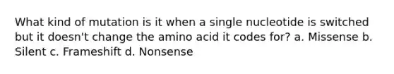 What kind of mutation is it when a single nucleotide is switched but it doesn't change the amino acid it codes for? a. Missense b. Silent c. Frameshift d. Nonsense